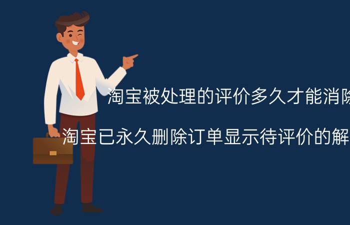 淘宝被处理的评价多久才能消除 淘宝已永久删除订单显示待评价的解决办法？